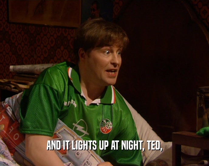 AND IT LIGHTS UP AT NIGHT, TED,
  