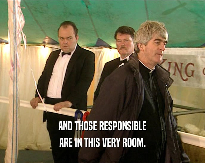 AND THOSE RESPONSIBLE ARE IN THIS VERY ROOM. 