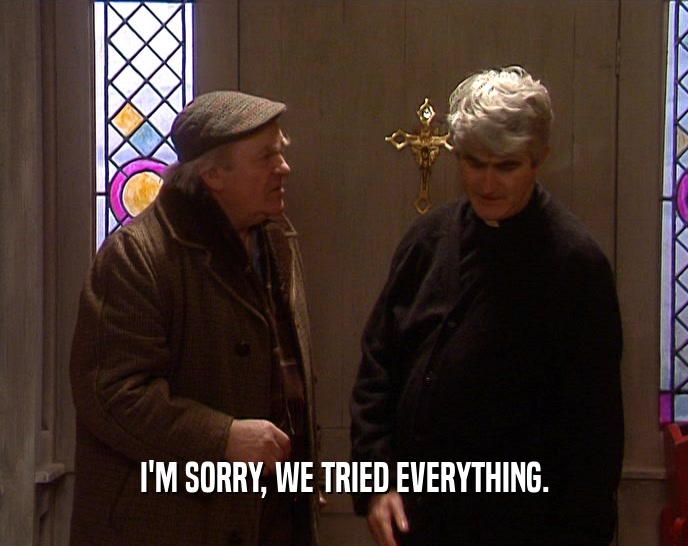 I'M SORRY, WE TRIED EVERYTHING.  