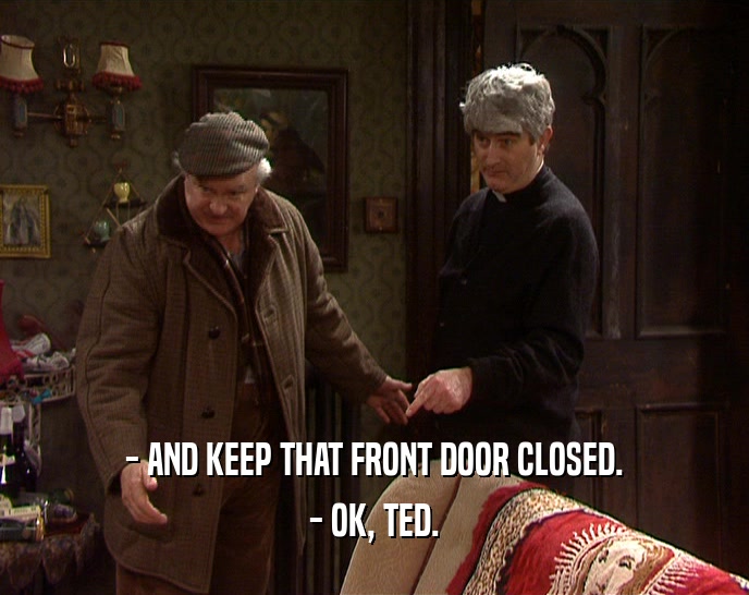 - AND KEEP THAT FRONT DOOR CLOSED. - OK, TED. 