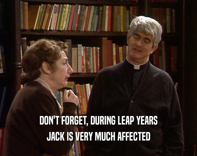 DON'T FORGET, DURING LEAP YEARS JACK IS VERY MUCH AFFECTED 