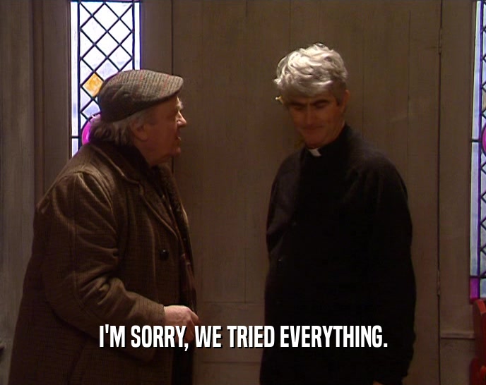 I'M SORRY, WE TRIED EVERYTHING.  