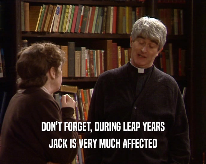 DON'T FORGET, DURING LEAP YEARS JACK IS VERY MUCH AFFECTED 