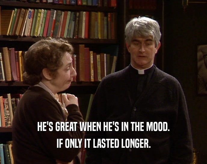 HE'S GREAT WHEN HE'S IN THE MOOD. IF ONLY IT LASTED LONGER. 