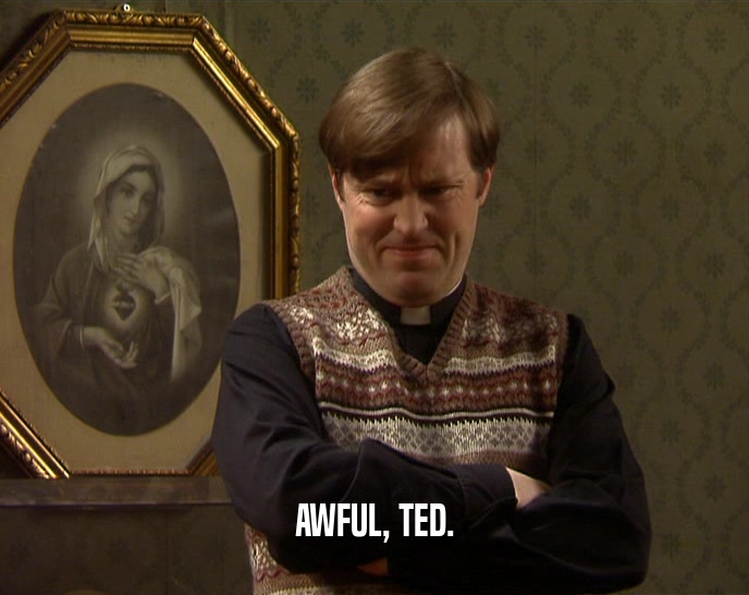 AWFUL, TED.
  