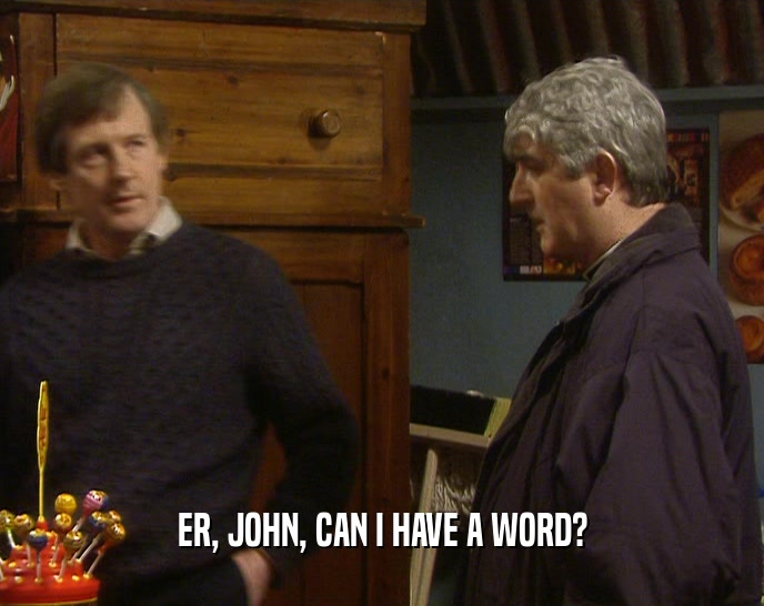 ER, JOHN, CAN I HAVE A WORD?  