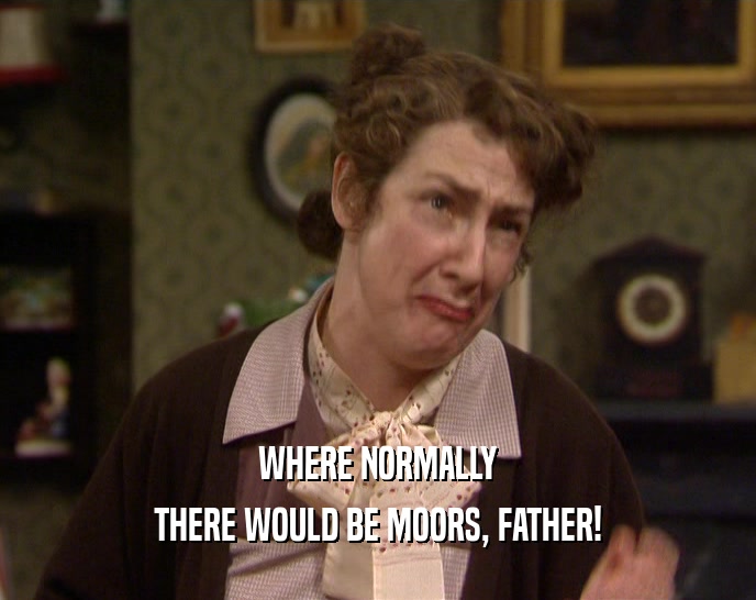 WHERE NORMALLY THERE WOULD BE MOORS, FATHER! 