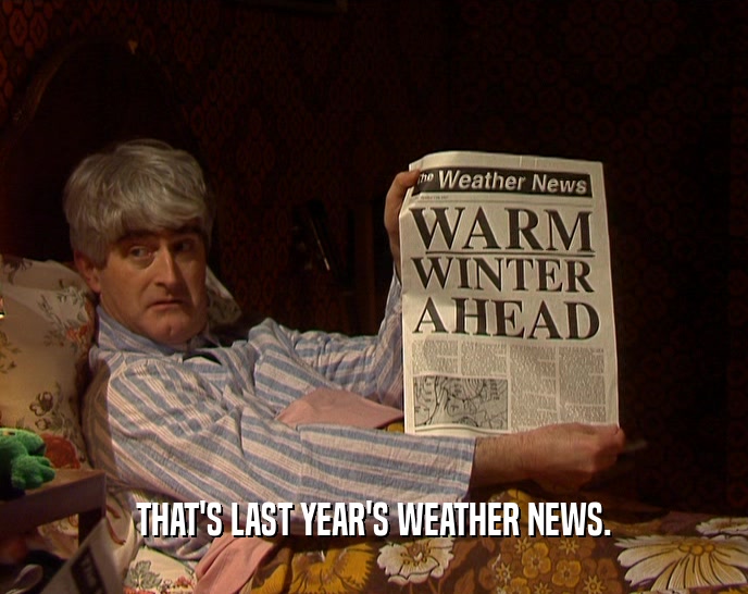 THAT'S LAST YEAR'S WEATHER NEWS.  