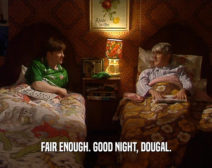 FAIR ENOUGH. GOOD NIGHT, DOUGAL.  