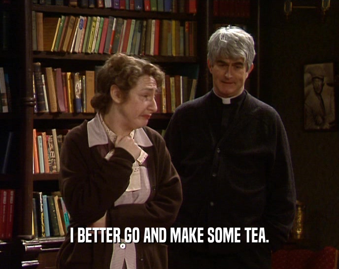 I BETTER GO AND MAKE SOME TEA.  