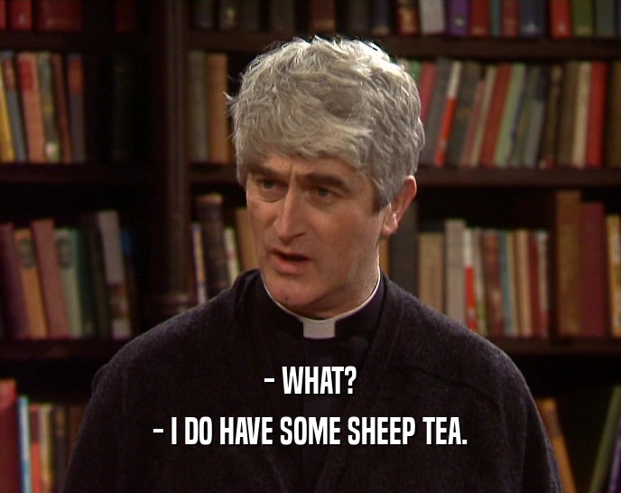 - WHAT? - I DO HAVE SOME SHEEP TEA. 