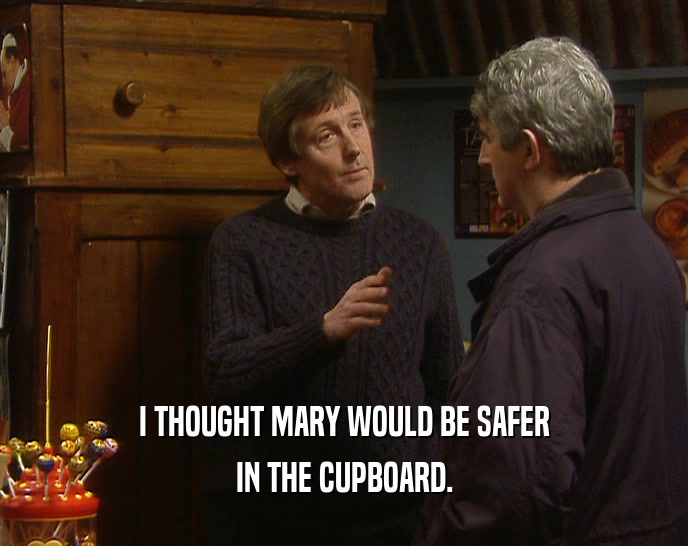 I THOUGHT MARY WOULD BE SAFER IN THE CUPBOARD. 