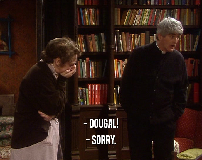 - DOUGAL! - SORRY. 