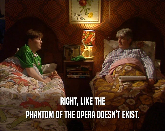 RIGHT, LIKE THE PHANTOM OF THE OPERA DOESN'T EXIST. 