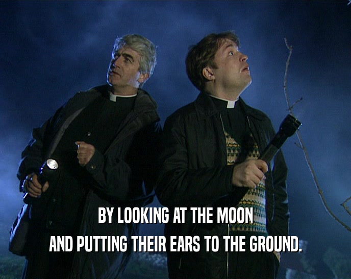 BY LOOKING AT THE MOON
 AND PUTTING THEIR EARS TO THE GROUND.
 
