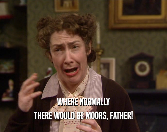 WHERE NORMALLY THERE WOULD BE MOORS, FATHER! 
