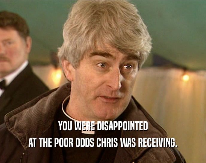 YOU WERE DISAPPOINTED
 AT THE POOR ODDS CHRIS WAS RECEIVING.
 