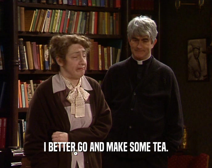 I BETTER GO AND MAKE SOME TEA.  
