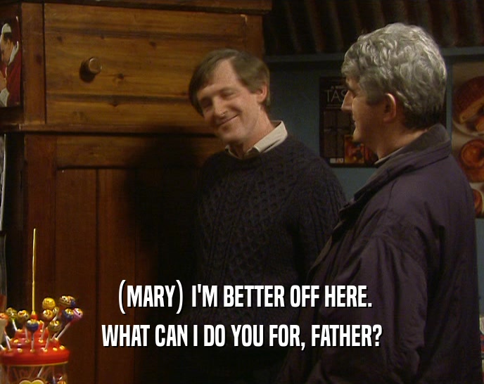 (MARY) I'M BETTER OFF HERE.
 WHAT CAN I DO YOU FOR, FATHER?
 