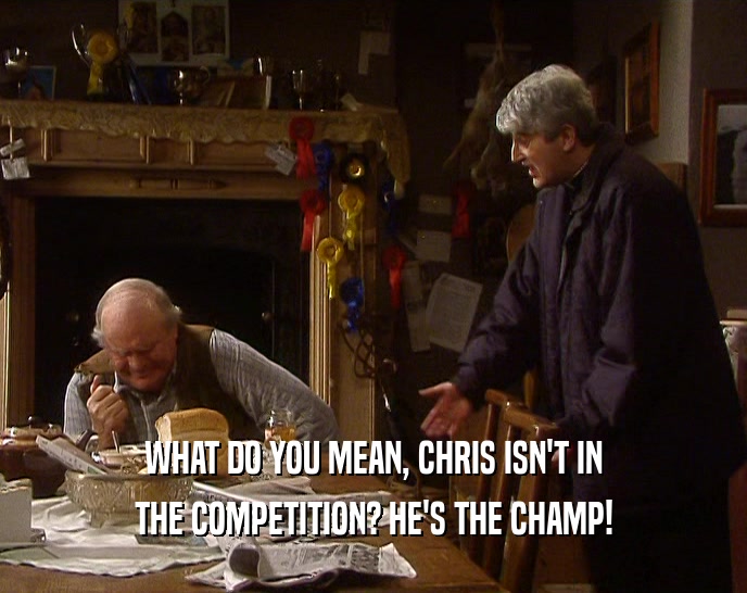 WHAT DO YOU MEAN, CHRIS ISN'T IN THE COMPETITION? HE'S THE CHAMP! 