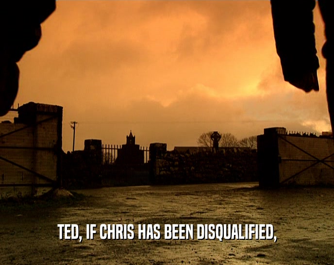 TED, IF CHRIS HAS BEEN DISQUALIFIED,
  