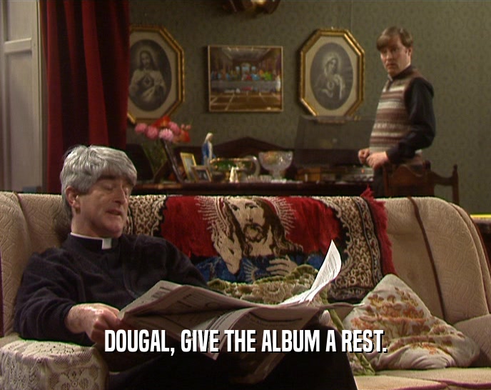 DOUGAL, GIVE THE ALBUM A REST.
  