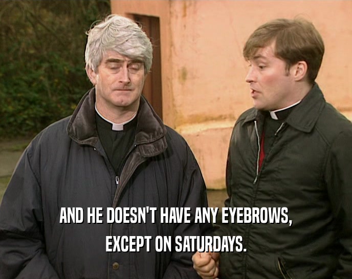 AND HE DOESN'T HAVE ANY EYEBROWS, EXCEPT ON SATURDAYS. 