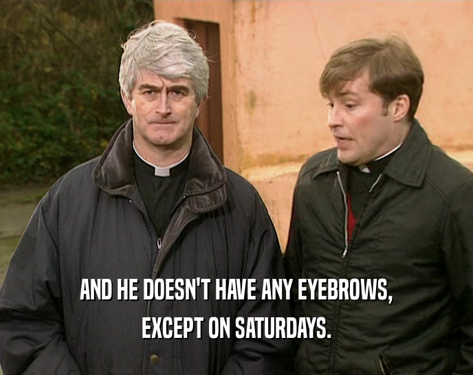 AND HE DOESN'T HAVE ANY EYEBROWS, EXCEPT ON SATURDAYS. 