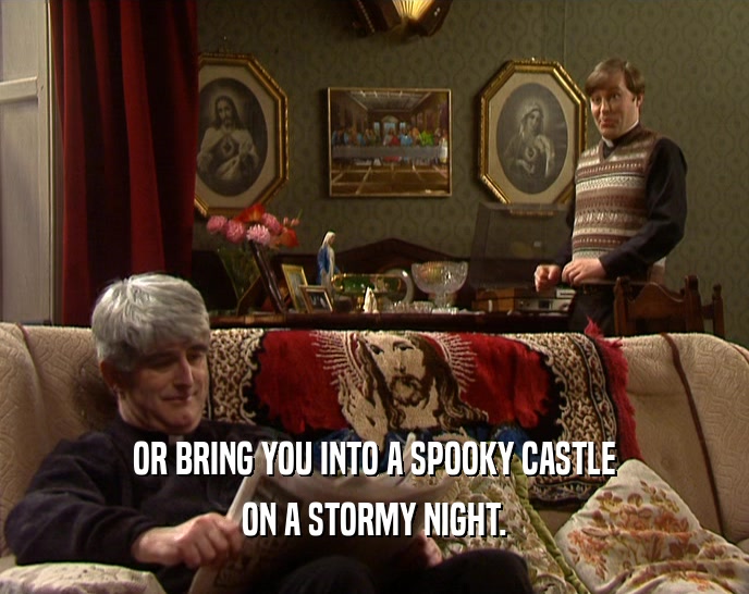 OR BRING YOU INTO A SPOOKY CASTLE
 ON A STORMY NIGHT.
 