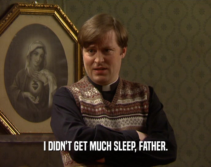 I DIDN'T GET MUCH SLEEP, FATHER.
  