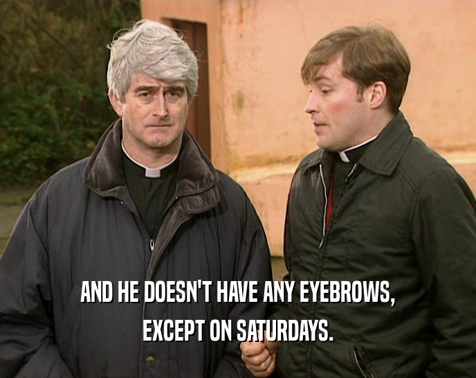 AND HE DOESN'T HAVE ANY EYEBROWS, EXCEPT ON SATURDAYS. 