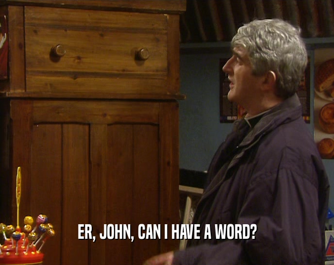 ER, JOHN, CAN I HAVE A WORD?  