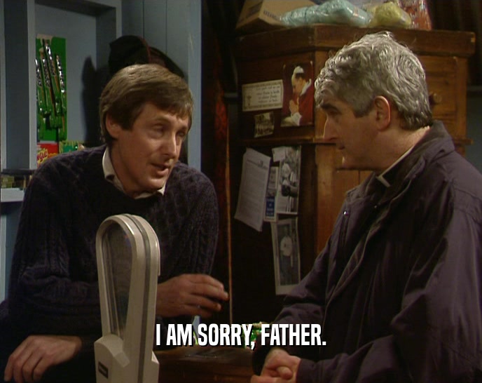 I AM SORRY, FATHER.  
