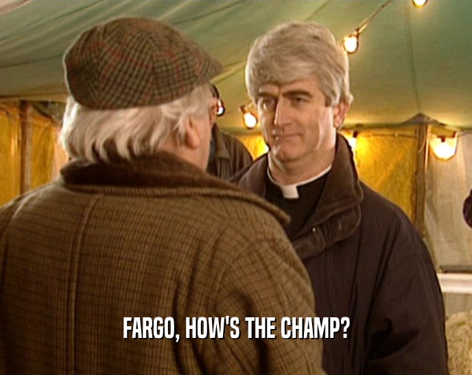 FARGO, HOW'S THE CHAMP?  
