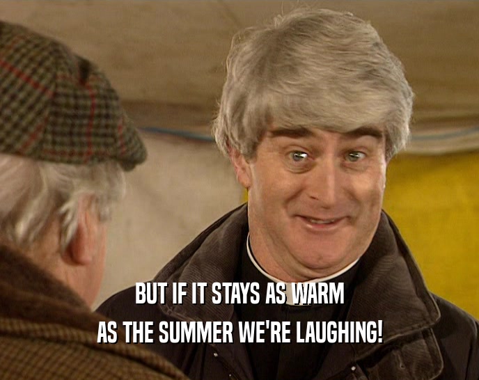 BUT IF IT STAYS AS WARM AS THE SUMMER WE'RE LAUGHING! 