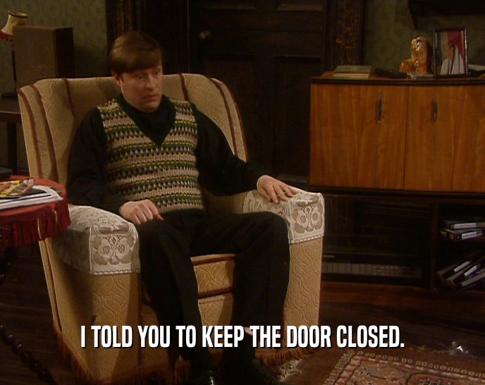 I TOLD YOU TO KEEP THE DOOR CLOSED.  