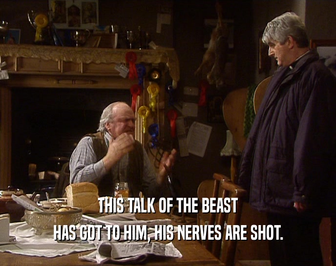 THIS TALK OF THE BEAST HAS GOT TO HIM, HIS NERVES ARE SHOT. 