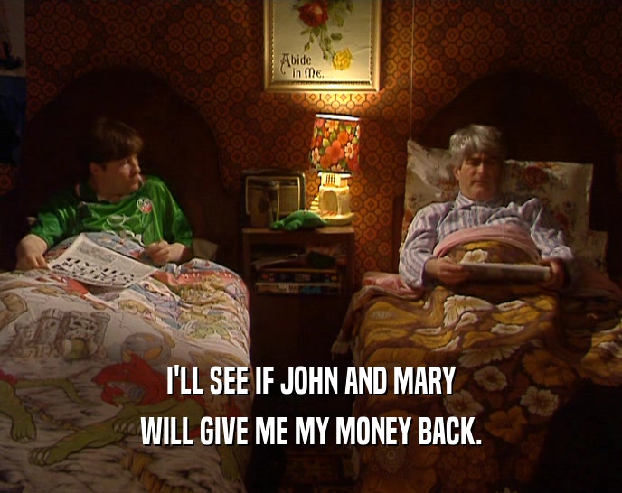 I'LL SEE IF JOHN AND MARY
 WILL GIVE ME MY MONEY BACK.
 