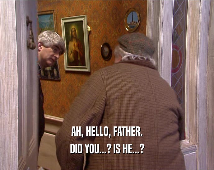 AH, HELLO, FATHER. DID YOU...? IS HE...? 