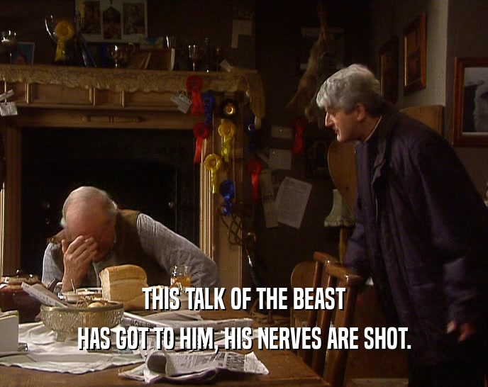 THIS TALK OF THE BEAST HAS GOT TO HIM, HIS NERVES ARE SHOT. 