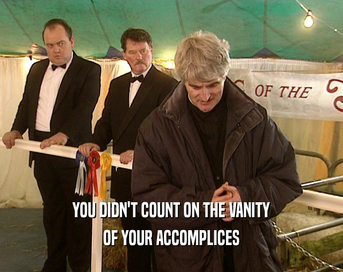 YOU DIDN'T COUNT ON THE VANITY
 OF YOUR ACCOMPLICES
 