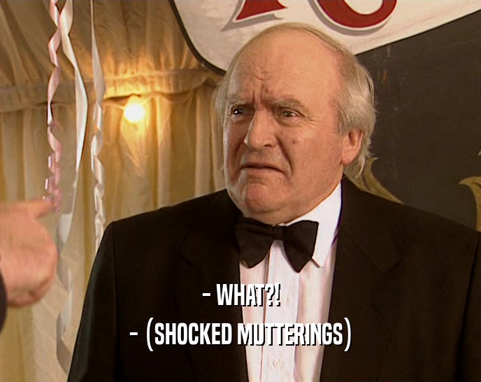 - WHAT?! - (SHOCKED MUTTERINGS) 