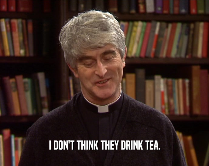 I DON'T THINK THEY DRINK TEA.
  