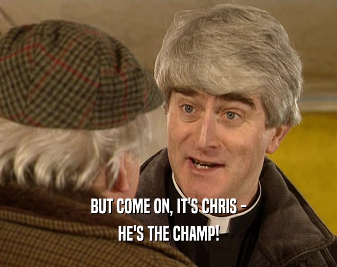 BUT COME ON, IT'S CHRIS - HE'S THE CHAMP! 