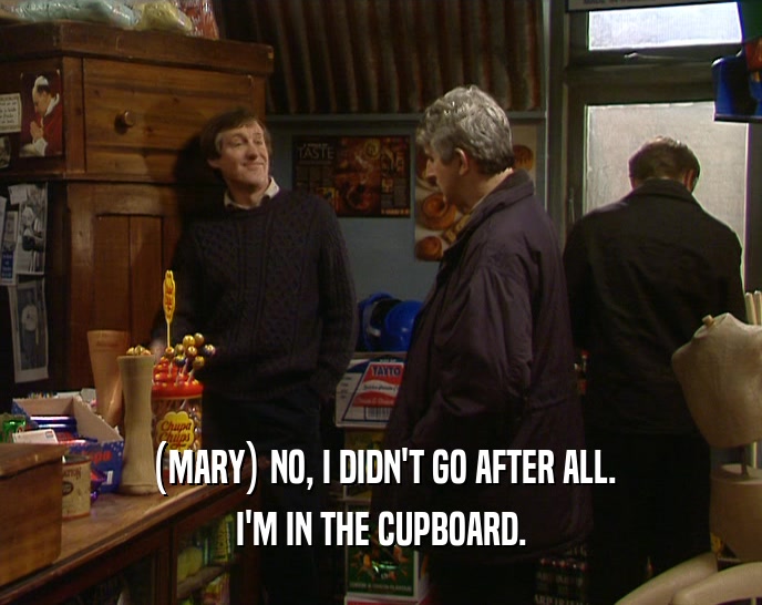 (MARY) NO, I DIDN'T GO AFTER ALL. I'M IN THE CUPBOARD. 