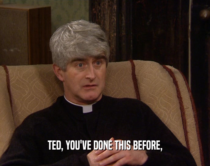 TED, YOU'VE DONE THIS BEFORE,
  