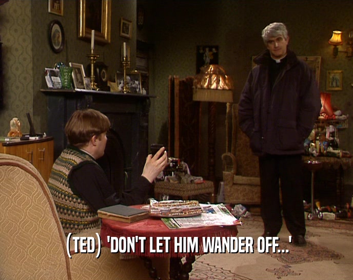 (TED) 'DON'T LET HIM WANDER OFF...'
  