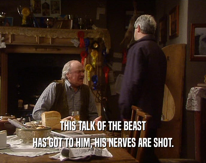 THIS TALK OF THE BEAST HAS GOT TO HIM, HIS NERVES ARE SHOT. 