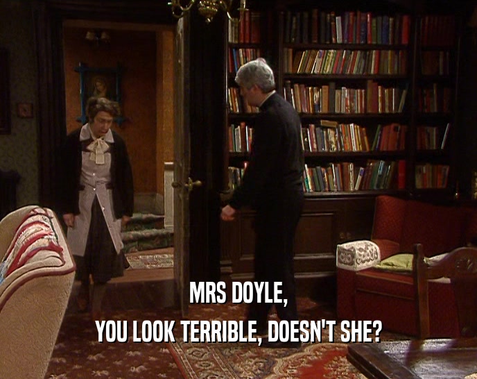 MRS DOYLE, YOU LOOK TERRIBLE, DOESN'T SHE? 