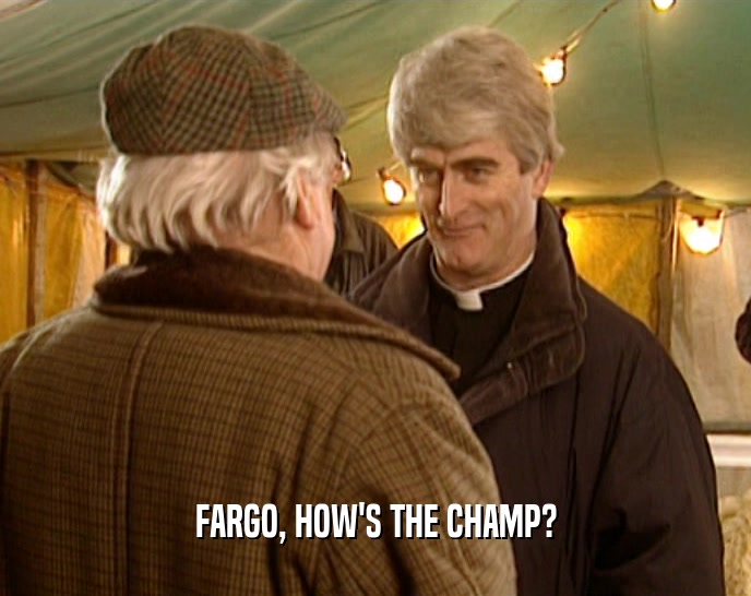 FARGO, HOW'S THE CHAMP?  